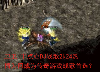 卫卫-半点心DJ战歌2k24热播为何成为传奇游戏战歌首选? 卫卫-半点心DJ战歌2k24热播为何成为传奇游戏战歌首选?