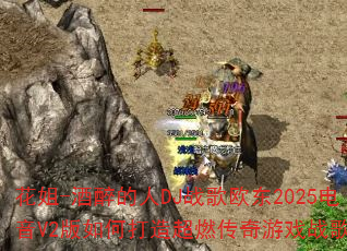 花姐-酒醉的人DJ战歌欧东2025电音V2版如何打造超燃传奇游戏战歌? 花姐-酒醉的人DJ战歌欧东2025电音V2版如何打造超燃传奇游戏战歌?