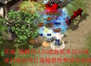 花姐-酒醉的人DJ战歌欧东2025电音V2版如何打造超燃传奇游戏战歌? 花姐-酒醉的人DJ战歌欧东2025电音V2版如何打造超燃传奇游戏战歌?